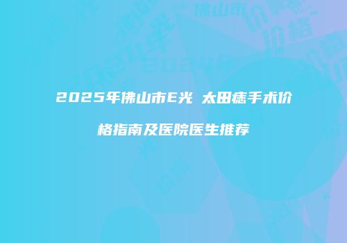 2025年佛山市E光袪太田痣手术价格指南及医院医生推荐