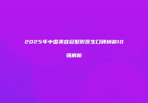 2025年中国美容冠整形医生口碑榜前10强解析
