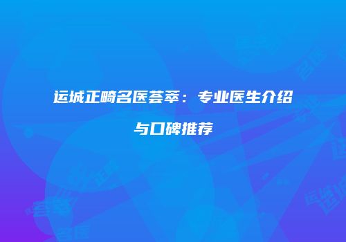 运城正畸名医荟萃：专业医生介绍与口碑推荐