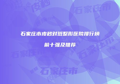 石家庄市皮秒对斑整形医院排行榜前十强及推荐