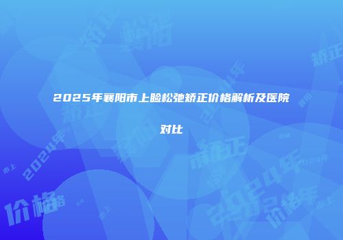 2025年襄阳市上睑松弛矫正价格解析及医院对比