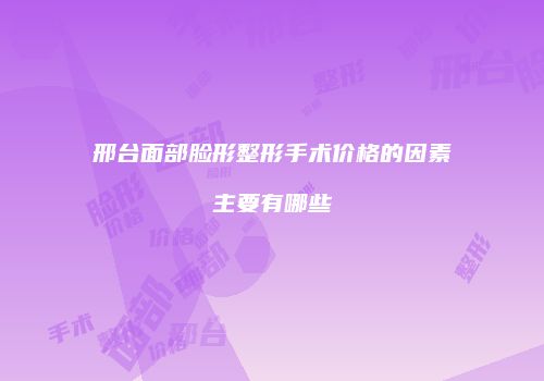 邢台面部脸形整形手术价格的因素主要有哪些