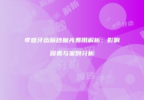 孝感牙齿喷砂抛光费用解析：影响因素与案例分析