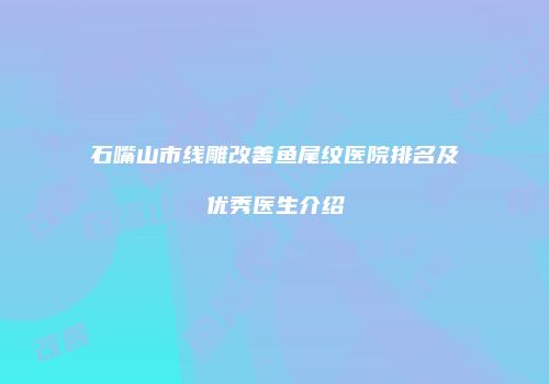 石嘴山市线雕改善鱼尾纹医院排名及优秀医生介绍