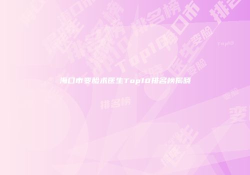 海口市变脸术医生Top10排名榜揭晓