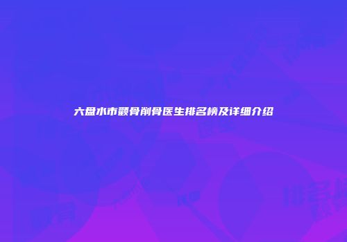 六盘水市颧骨削骨医生排名榜及详细介绍