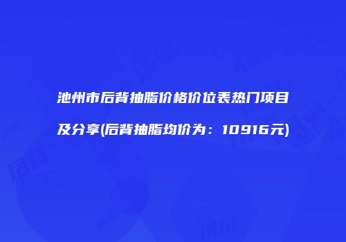 池州市后背抽脂价格价位表热门项目及分享(后背抽脂均价为：10916元)