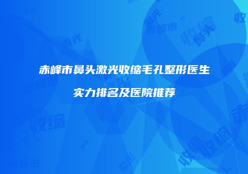 赤峰市鼻头激光收缩毛孔整形医生实力排名及医院推荐