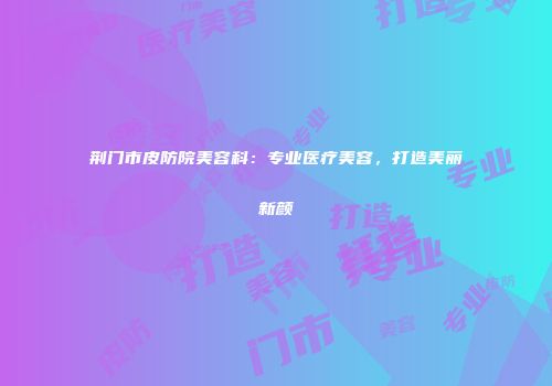 荆门市皮防院美容科：专业医疗美容，打造美丽新颜