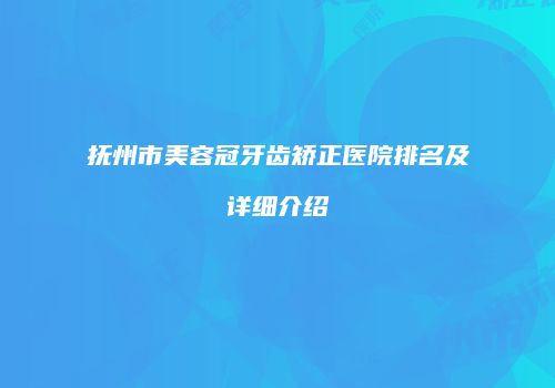 抚州市美容冠牙齿矫正医院排名及详细介绍