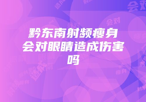 黔东南射频瘦身会对眼睛造成伤害吗