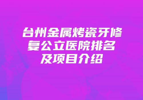 台州金属烤瓷牙修复公立医院排名及项目介绍