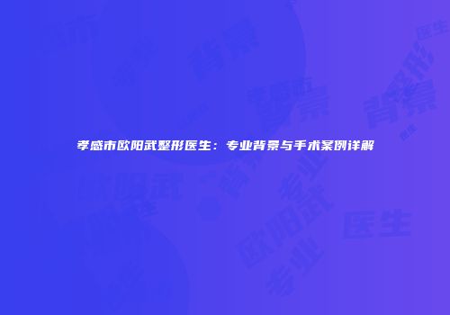 孝感市欧阳武整形医生：专业背景与手术案例详解