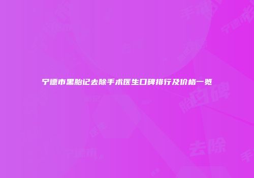 宁德市黑胎记去除手术医生口碑排行及价格一览