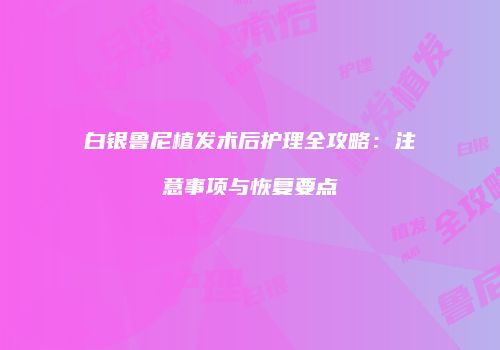 白银鲁尼植发术后护理全攻略：注意事项与恢复要点