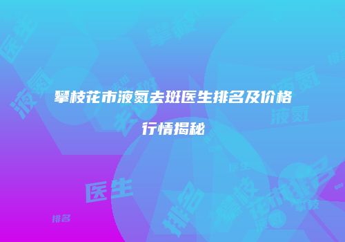 攀枝花市液氮去斑医生排名及价格行情揭秘