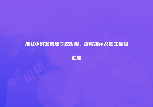 淮北市射频去法令纹价格、医院推荐及医生信息汇总