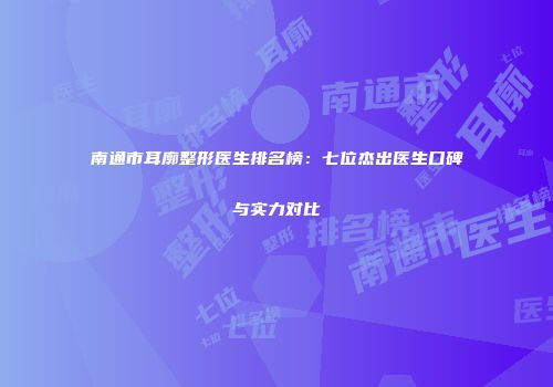 南通市耳廓整形医生排名榜：七位杰出医生口碑与实力对比