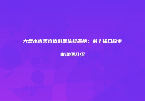 六盘水市美容齿科医生排名榜：前十强口腔专家详细介绍