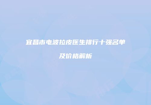 宜昌市电波拉皮医生排行十强名单及价格解析