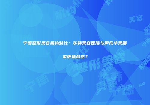 宁德整形美容机构对比：东韩美容医院与伊凡华美哪家更适合您？