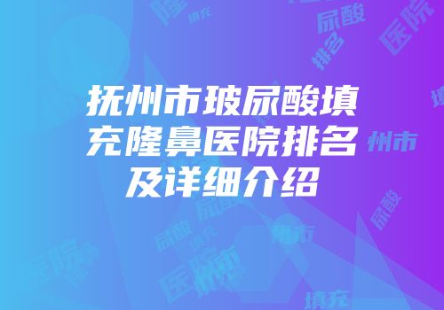 抚州市玻尿酸填充隆鼻医院排名及详细介绍