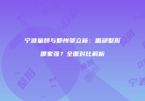 宁波童颜与鄞州邬立新：面部整形哪家强？全面对比解析