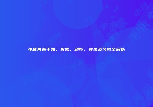 小耳再造手术：价格、利弊、效果及风险全解析