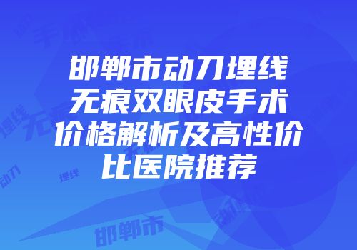 邯郸市动刀埋线无痕双眼皮手术价格解析及高性价比医院推荐