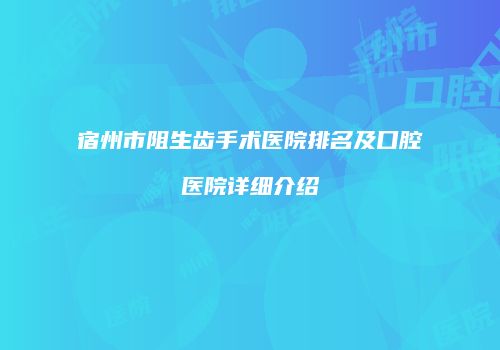 宿州市阻生齿手术医院排名及口腔医院详细介绍