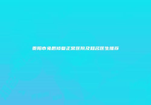 贵阳市兔唇修复正常医院及知名医生推荐