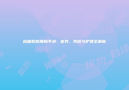 自体脂肪隆胸手术：优势、风险与护理全解析