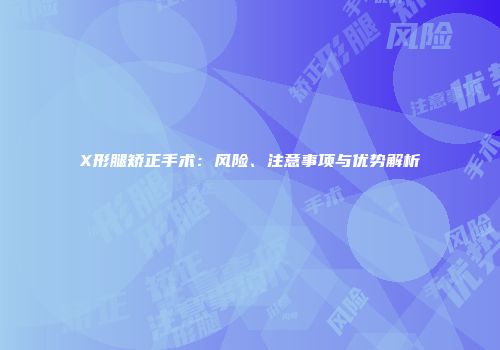X形腿矫正手术：风险、注意事项与优势解析