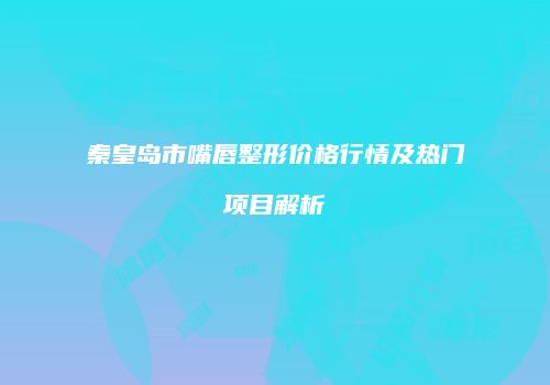 秦皇岛市嘴唇整形价格行情及热门项目解析