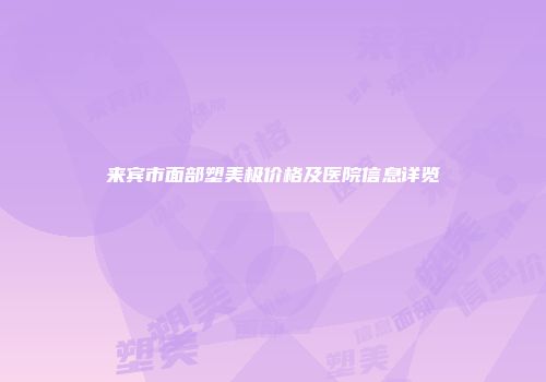 来宾市面部塑美极价格及医院信息详览