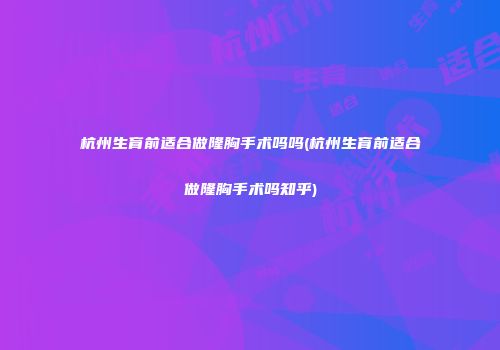 杭州生育前适合做隆胸手术吗吗(杭州生育前适合做隆胸手术吗知乎)