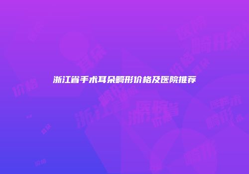 浙江省手术耳朵畸形价格及医院推荐