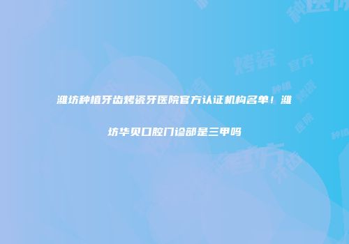 潍坊种植牙齿烤瓷牙医院官方认证机构名单！潍坊华贝口腔门诊部是三甲吗