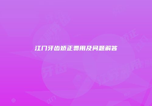 江门牙齿矫正费用及问题解答