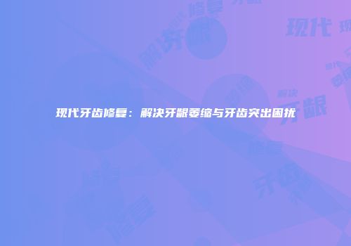 现代牙齿修复：解决牙龈萎缩与牙齿突出困扰