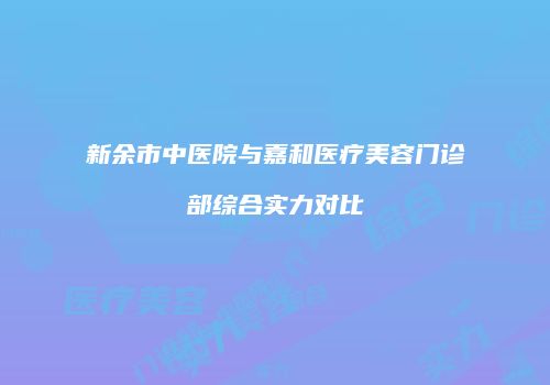 新余市中医院与嘉和医疗美容门诊部综合实力对比