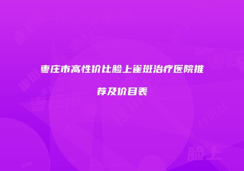 枣庄市高性价比脸上雀斑治疗医院推荐及价目表