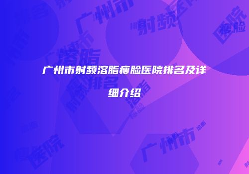 广州市射频溶脂瘦脸医院排名及详细介绍
