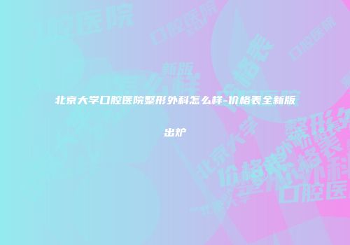北京大学口腔医院整形外科怎么样-价格表全新版出炉