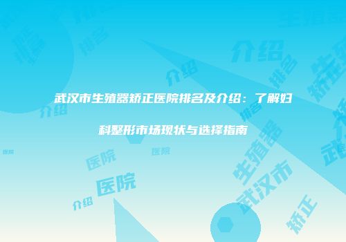 武汉市生殖器矫正医院排名及介绍：了解妇科整形市场现状与选择指南