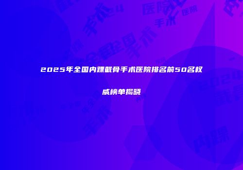 2025年全国内踝截骨手术医院排名前50名权威榜单揭晓