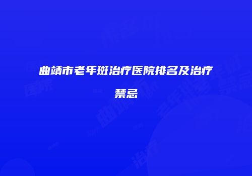 曲靖市老年斑治疗医院排名及治疗禁忌