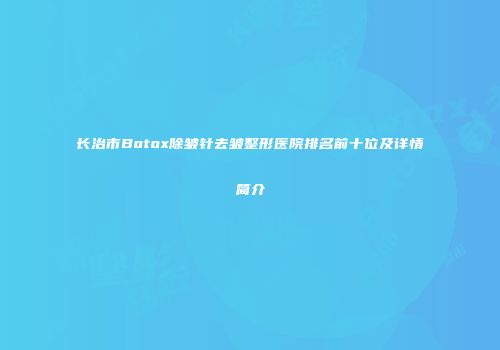长治市Botox除皱针去皱整形医院排名前十位及详情简介