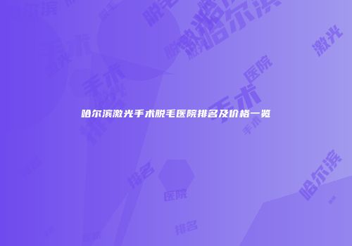 哈尔滨激光手术脱毛医院排名及价格一览