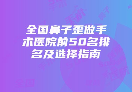 全国鼻子歪做手术医院前50名排名及选择指南